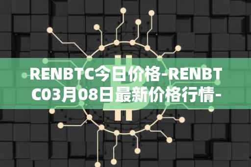 RENBTC今日价格-RENBTC03月08日最新价格行情-renbtc最新走势消息