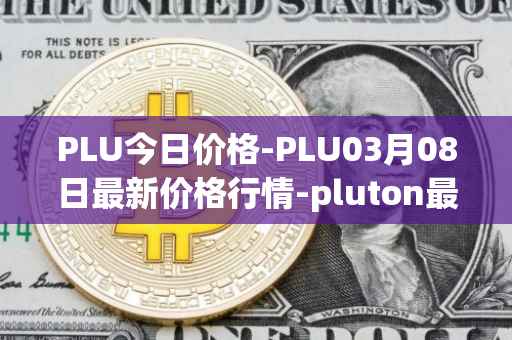 PLU今日价格-PLU03月08日最新价格行情-pluton最新走势消息
