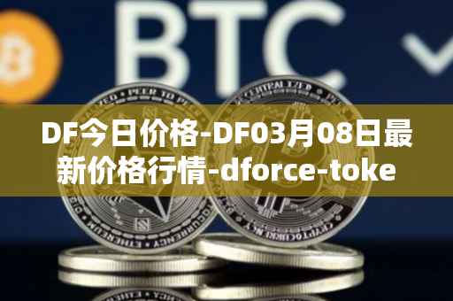 DF今日价格-DF03月08日最新价格行情-dforce-token最新走势消息