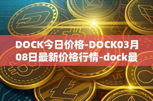 DOCK今日价格-DOCK03月08日最新价格行情-dock最新走势消息
