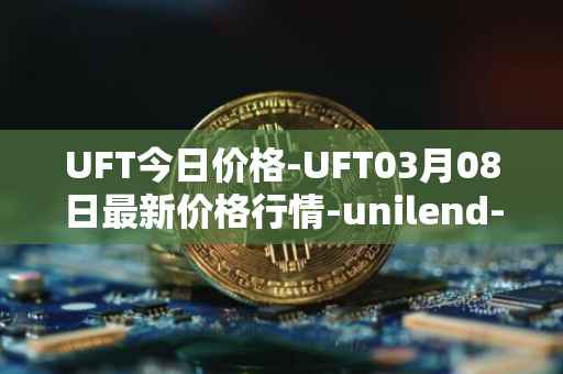 UFT今日价格-UFT03月08日最新价格行情-unilend-finance最新走势消息