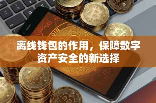 离线钱包的作用，保障数字资产安全的新选择