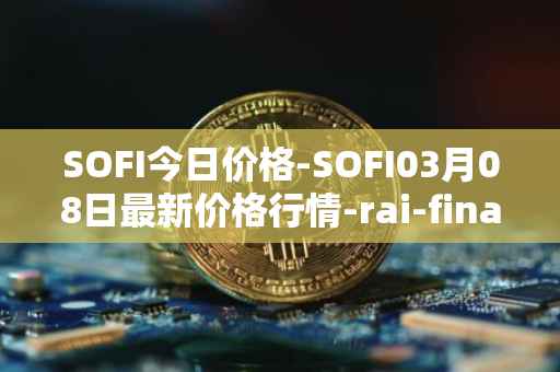 SOFI今日价格-SOFI03月08日最新价格行情-rai-finance最新走势消息