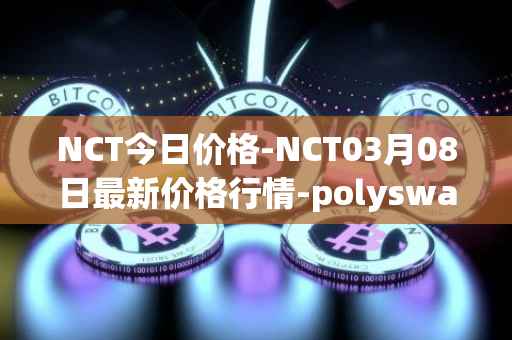 NCT今日价格-NCT03月08日最新价格行情-polyswarm最新走势消息