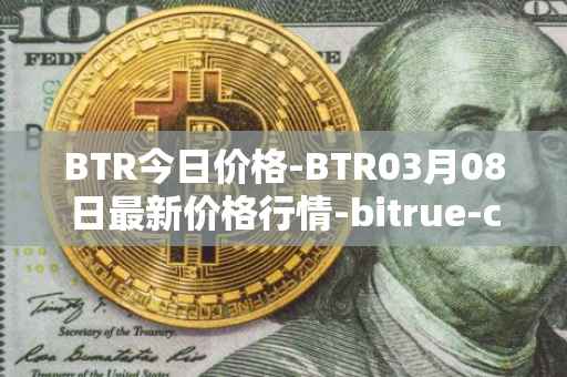 BTR今日价格-BTR03月08日最新价格行情-bitrue-coin最新走势消息