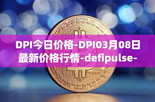 DPI今日价格-DPI03月08日最新价格行情-defipulse-index最新走势消息