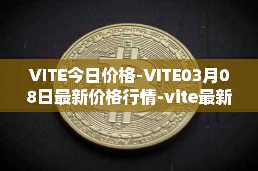 VITE今日价格-VITE03月08日最新价格行情-vite最新走势消息