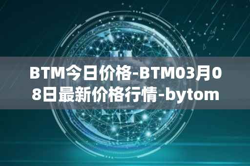 BTM今日价格-BTM03月08日最新价格行情-bytom最新走势消息