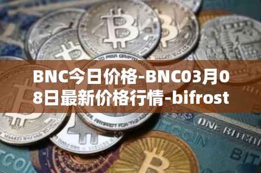 BNC今日价格-BNC03月08日最新价格行情-bifrost-native-token最新走势消息