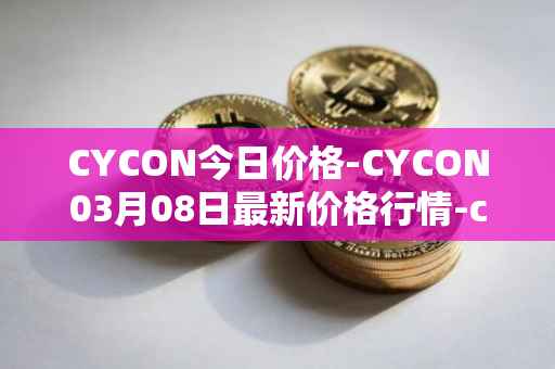 CYCON今日价格-CYCON03月08日最新价格行情-conun最新走势消息