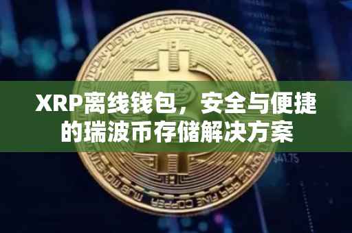 XRP离线钱包，安全与便捷的瑞波币存储解决方案