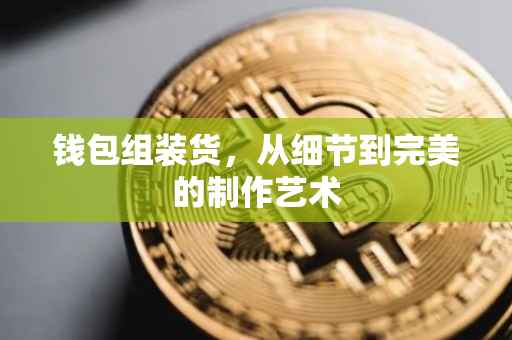 钱包组装货，从细节到完美的制作艺术