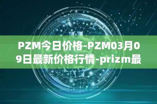 PZM今日价格-PZM03月09日最新价格行情-prizm最新走势消息