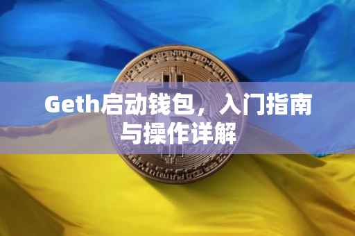 Geth启动钱包，入门指南与操作详解