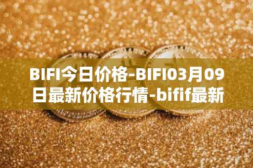 BIFI今日价格-BIFI03月09日最新价格行情-bifif最新走势消息