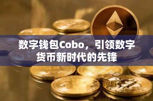 数字钱包Cobo，引领数字货币新时代的先锋