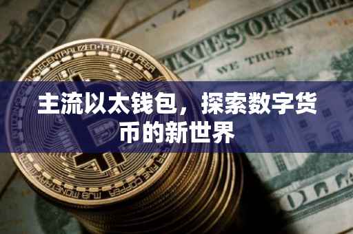 主流以太钱包，探索数字货币的新世界