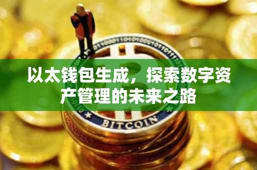 以太钱包生成，探索数字资产管理的未来之路