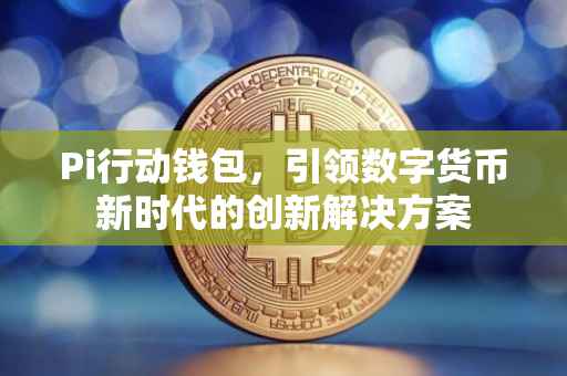 Pi行动钱包，引领数字货币新时代的创新解决方案