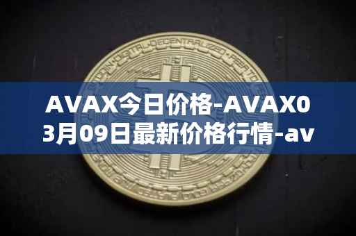 AVAX今日价格-AVAX03月09日最新价格行情-avalanche最新走势消息