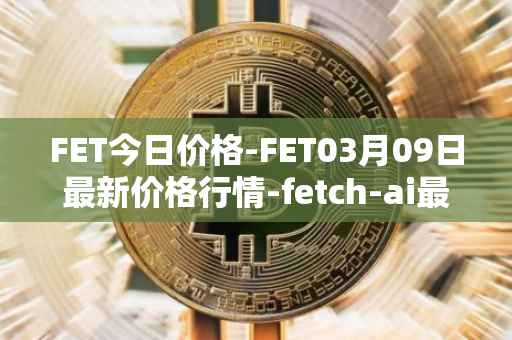 FET今日价格-FET03月09日最新价格行情-fetch-ai最新走势消息