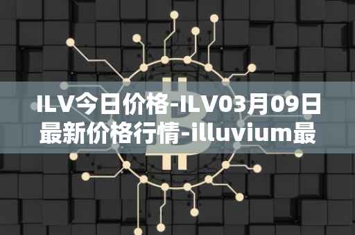 ILV今日价格-ILV03月09日最新价格行情-illuvium最新走势消息