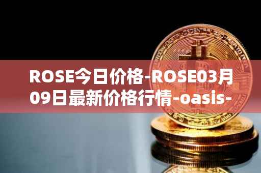 ROSE今日价格-ROSE03月09日最新价格行情-oasis-network最新走势消息