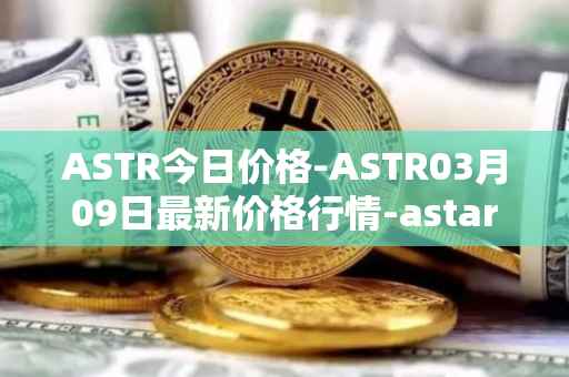 ASTR今日价格-ASTR03月09日最新价格行情-astar最新走势消息
