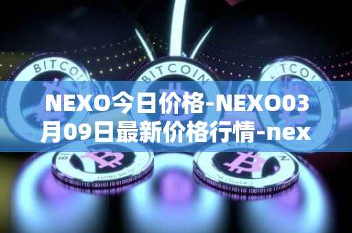 NEXO今日价格-NEXO03月09日最新价格行情-nexo最新走势消息