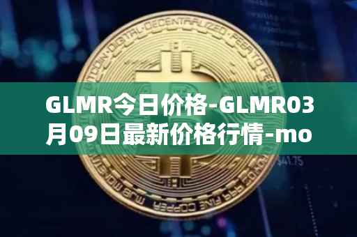 GLMR今日价格-GLMR03月09日最新价格行情-moonbeam最新走势消息