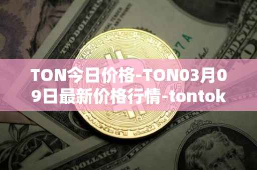 TON今日价格-TON03月09日最新价格行情-tontoken最新走势消息