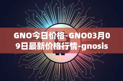 GNO今日价格-GNO03月09日最新价格行情-gnosis-gno最新走势消息