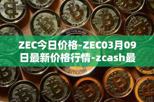 ZEC今日价格-ZEC03月09日最新价格行情-zcash最新走势消息