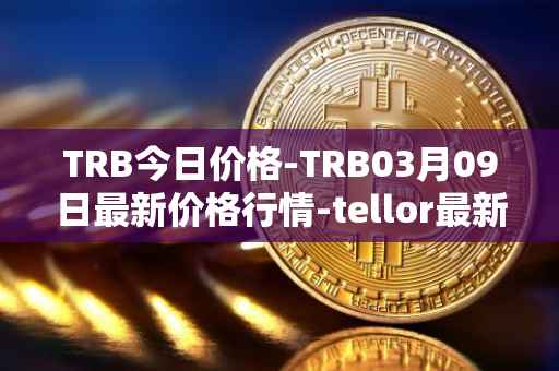 TRB今日价格-TRB03月09日最新价格行情-tellor最新走势消息