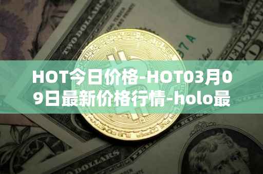 HOT今日价格-HOT03月09日最新价格行情-holo最新走势消息