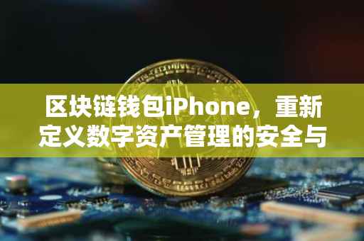区块链钱包iPhone，重新定义数字资产管理的安全与便利性
