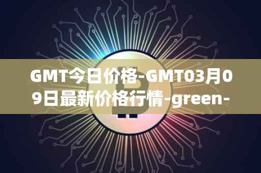 GMT今日价格-GMT03月09日最新价格行情-green-metaverse最新走势消息
