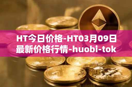 HT今日价格-HT03月09日最新价格行情-huobi-token最新走势消息