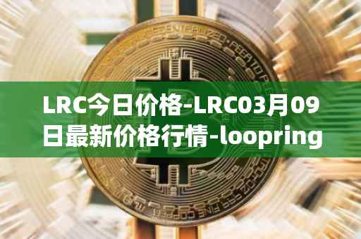LRC今日价格-LRC03月09日最新价格行情-loopring最新走势消息