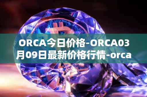 ORCA今日价格-ORCA03月09日最新价格行情-orca最新走势消息