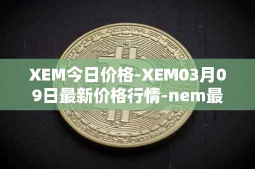 XEM今日价格-XEM03月09日最新价格行情-nem最新走势消息