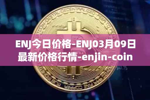 ENJ今日价格-ENJ03月09日最新价格行情-enjin-coin最新走势消息