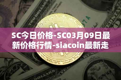SC今日价格-SC03月09日最新价格行情-siacoin最新走势消息