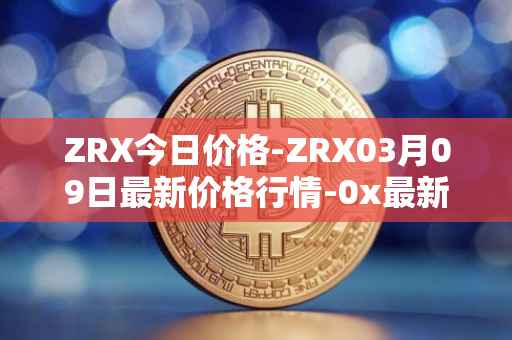 ZRX今日价格-ZRX03月09日最新价格行情-0x最新走势消息