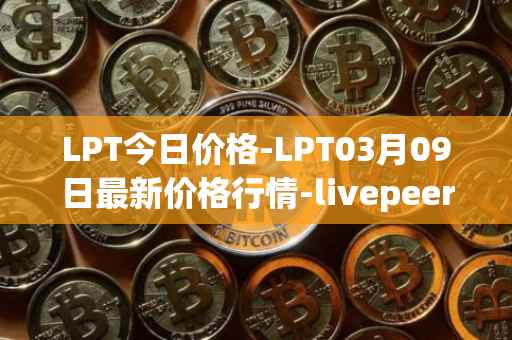 LPT今日价格-LPT03月09日最新价格行情-livepeer最新走势消息