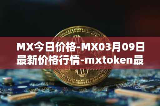 MX今日价格-MX03月09日最新价格行情-mxtoken最新走势消息
