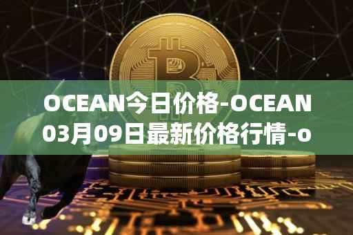 OCEAN今日价格-OCEAN03月09日最新价格行情-ocean-protocol最新走势消息