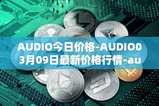 AUDIO今日价格-AUDIO03月09日最新价格行情-audius最新走势消息