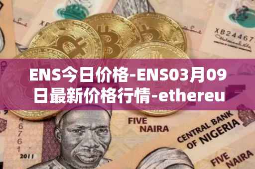 ENS今日价格-ENS03月09日最新价格行情-ethereum-name-service最新走势消息