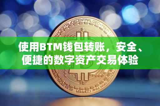 使用BTM钱包转账，安全、便捷的数字资产交易体验
